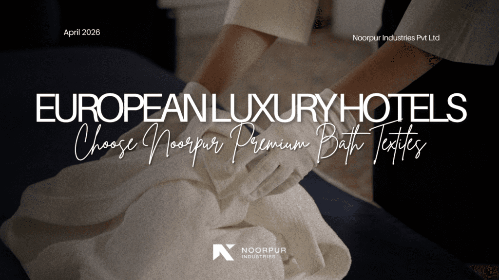 Why European Luxury Hotels Choose Noorpur Premium Bath Textiles